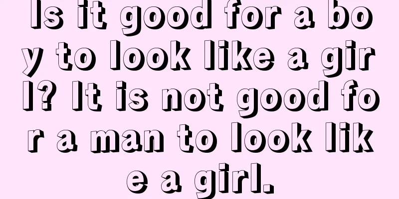 Is it good for a boy to look like a girl? It is not good for a man to look like a girl.