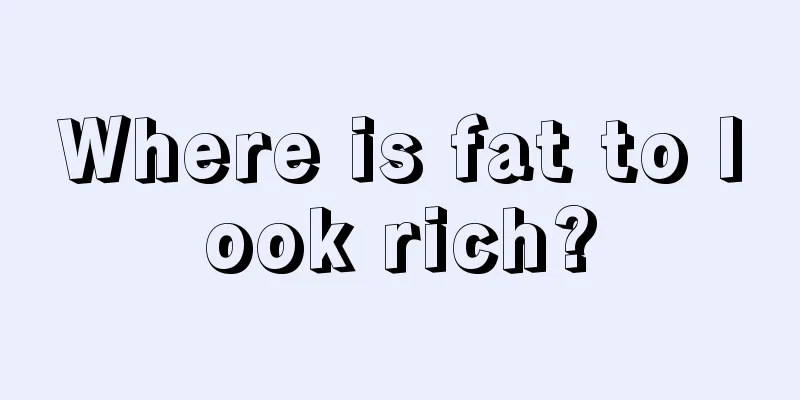 Where is fat to look rich?