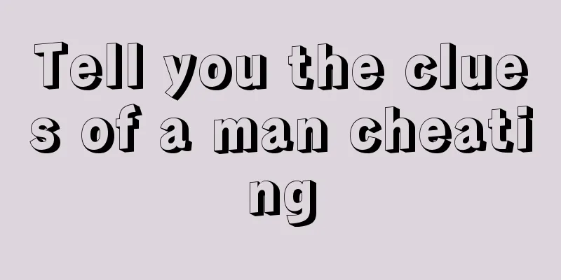 Tell you the clues of a man cheating