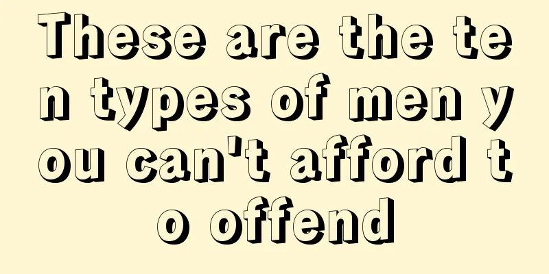 These are the ten types of men you can't afford to offend