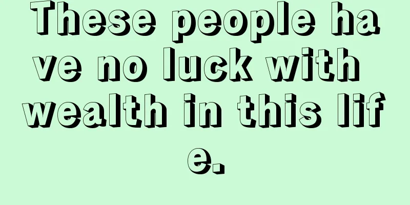 These people have no luck with wealth in this life.
