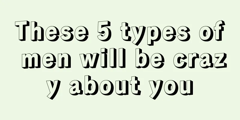 These 5 types of men will be crazy about you