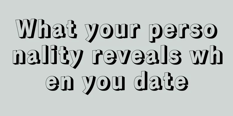 What your personality reveals when you date