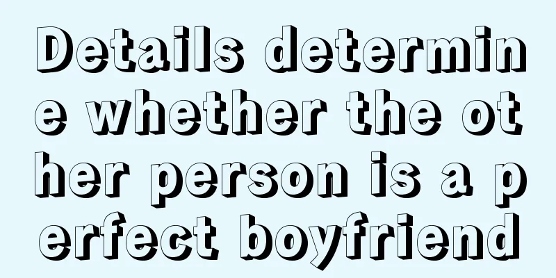 Details determine whether the other person is a perfect boyfriend