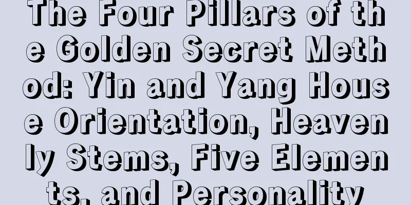 The Four Pillars of the Golden Secret Method: Yin and Yang House Orientation, Heavenly Stems, Five Elements, and Personality