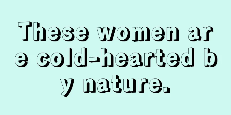 These women are cold-hearted by nature.
