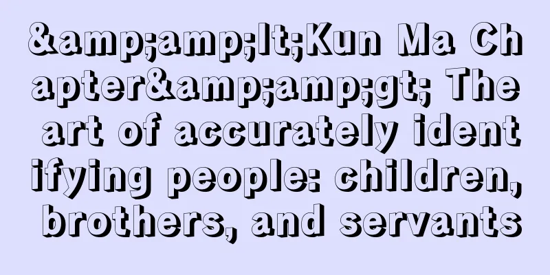 &amp;lt;Kun Ma Chapter&amp;gt; The art of accurately identifying people: children, brothers, and servants