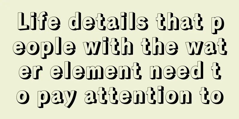 Life details that people with the water element need to pay attention to