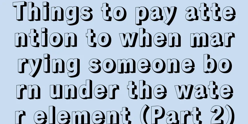 Things to pay attention to when marrying someone born under the water element (Part 2)