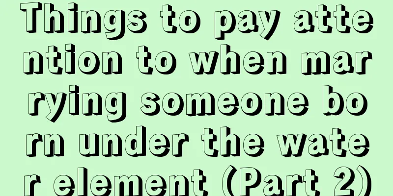 Things to pay attention to when marrying someone born under the water element (Part 2)