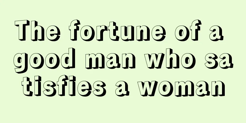 The fortune of a good man who satisfies a woman