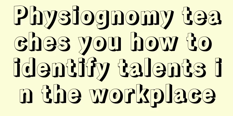 Physiognomy teaches you how to identify talents in the workplace