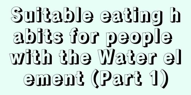 Suitable eating habits for people with the Water element (Part 1)