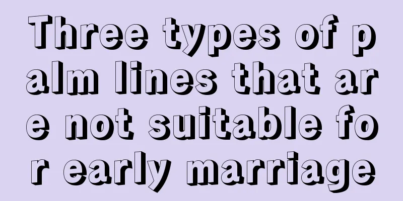 Three types of palm lines that are not suitable for early marriage
