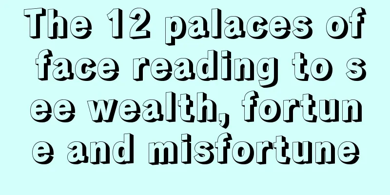 The 12 palaces of face reading to see wealth, fortune and misfortune