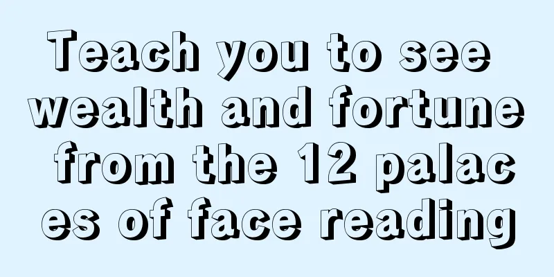Teach you to see wealth and fortune from the 12 palaces of face reading