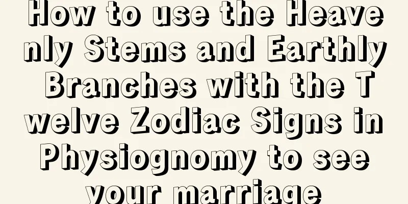 How to use the Heavenly Stems and Earthly Branches with the Twelve Zodiac Signs in Physiognomy to see your marriage