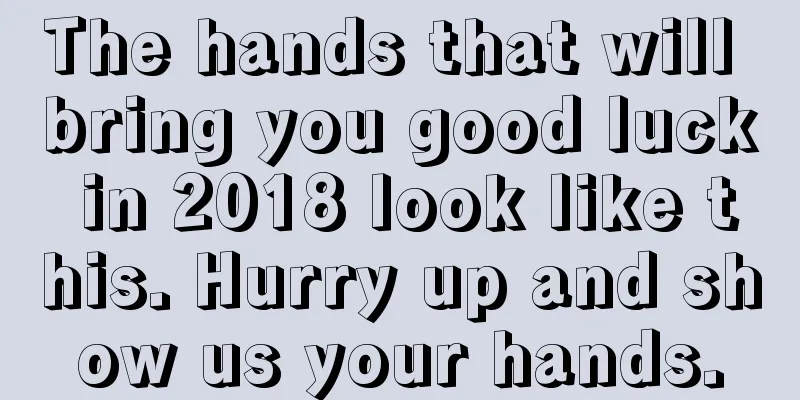 The hands that will bring you good luck in 2018 look like this. Hurry up and show us your hands.