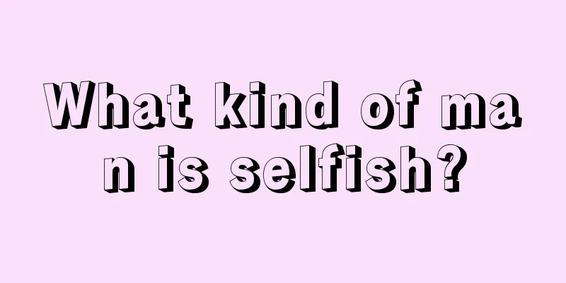 What kind of man is selfish?