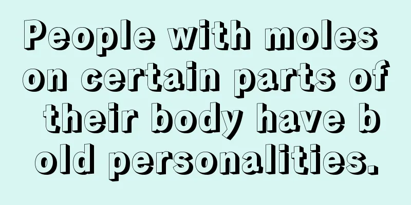 People with moles on certain parts of their body have bold personalities.