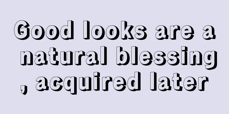 Good looks are a natural blessing, acquired later