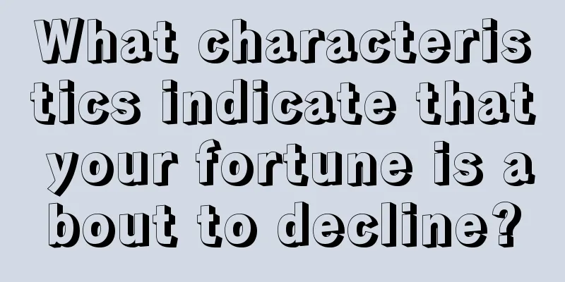 What characteristics indicate that your fortune is about to decline?