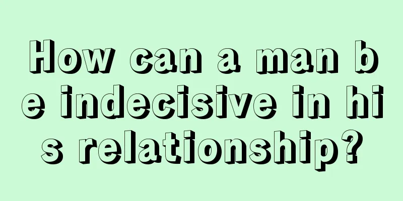 How can a man be indecisive in his relationship?