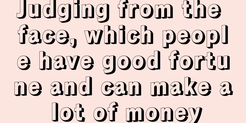 Judging from the face, which people have good fortune and can make a lot of money