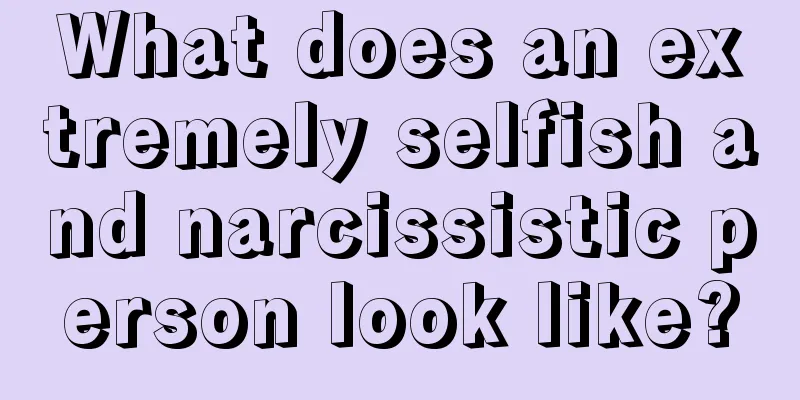 What does an extremely selfish and narcissistic person look like?