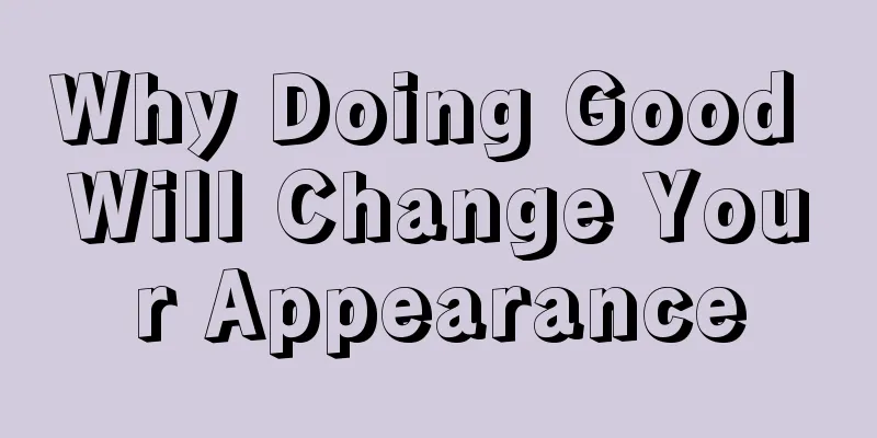 Why Doing Good Will Change Your Appearance