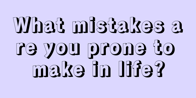 What mistakes are you prone to make in life?