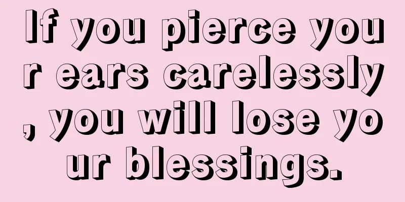 If you pierce your ears carelessly, you will lose your blessings.