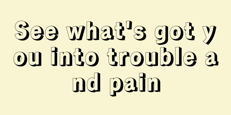 See what's got you into trouble and pain