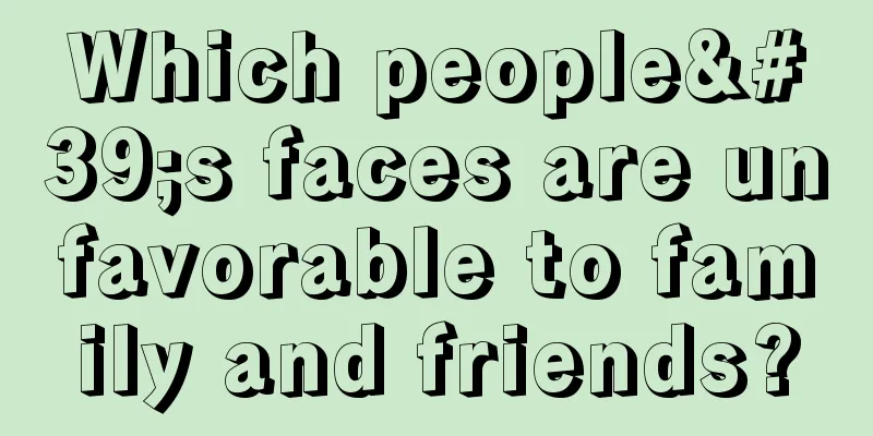 Which people's faces are unfavorable to family and friends?