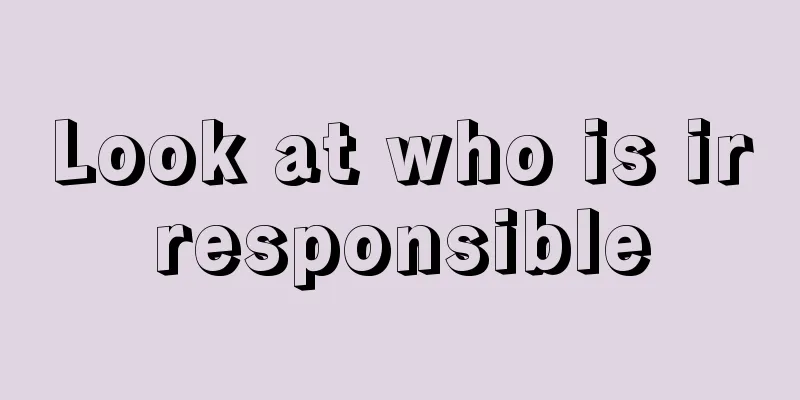 Look at who is irresponsible