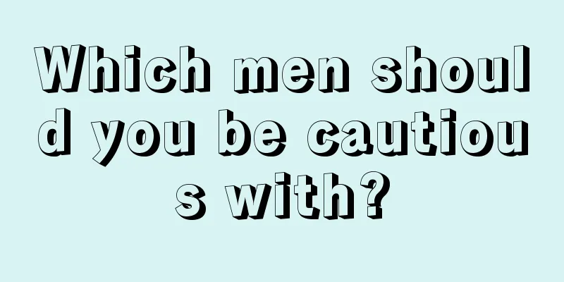 Which men should you be cautious with?
