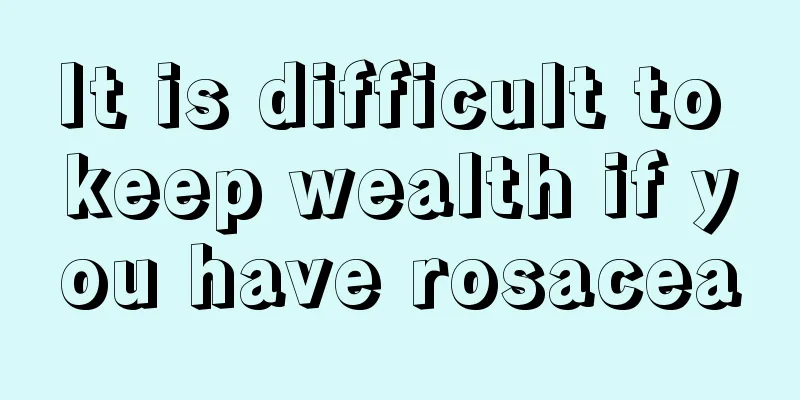 It is difficult to keep wealth if you have rosacea