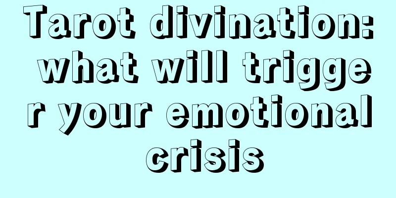 Tarot divination: what will trigger your emotional crisis