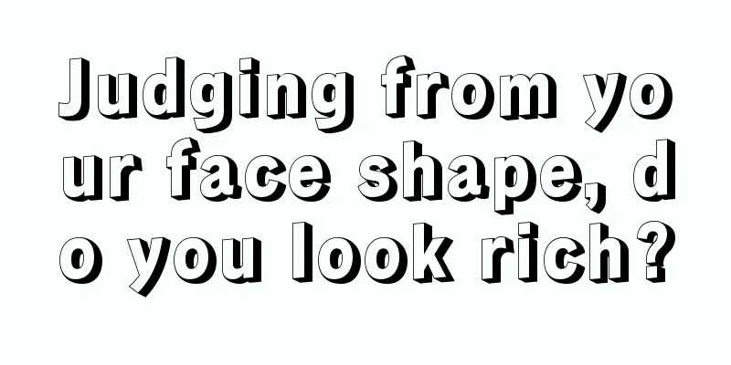 Judging from your face shape, do you look rich?
