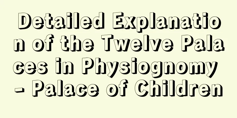 Detailed Explanation of the Twelve Palaces in Physiognomy - Palace of Children