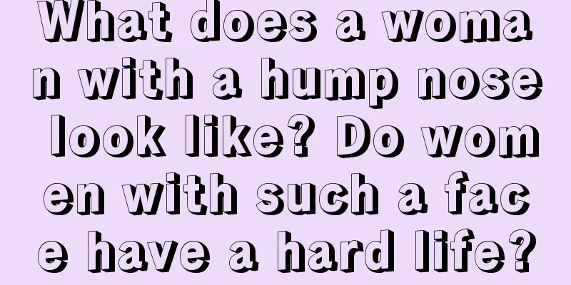 What does a woman with a hump nose look like? Do women with such a face have a hard life?