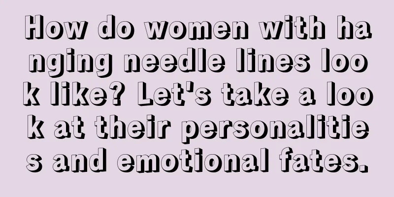How do women with hanging needle lines look like? Let's take a look at their personalities and emotional fates.