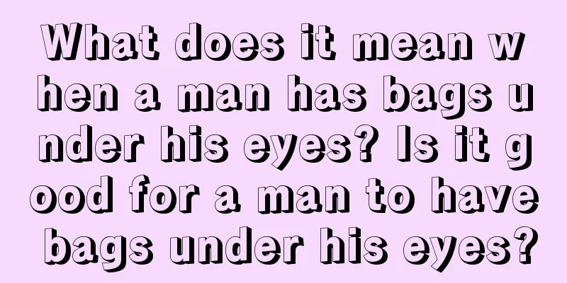 What does it mean when a man has bags under his eyes? Is it good for a man to have bags under his eyes?
