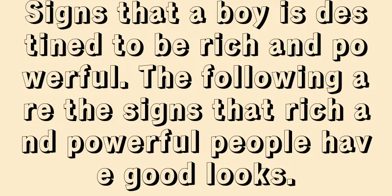 Signs that a boy is destined to be rich and powerful. The following are the signs that rich and powerful people have good looks.