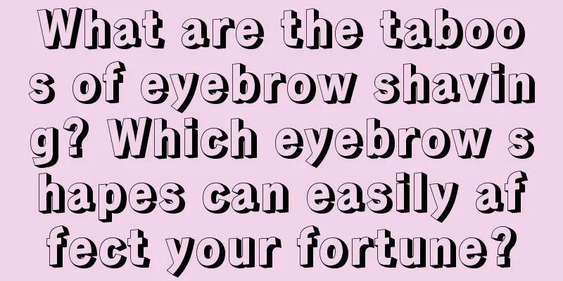 What are the taboos of eyebrow shaving? Which eyebrow shapes can easily affect your fortune?