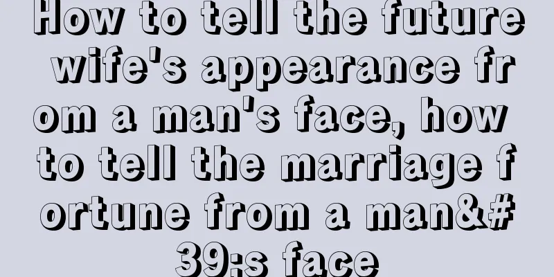 How to tell the future wife's appearance from a man's face, how to tell the marriage fortune from a man's face