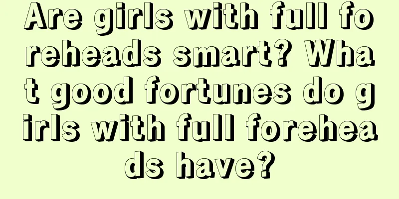 Are girls with full foreheads smart? What good fortunes do girls with full foreheads have?