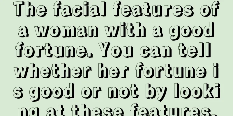 The facial features of a woman with a good fortune. You can tell whether her fortune is good or not by looking at these features.