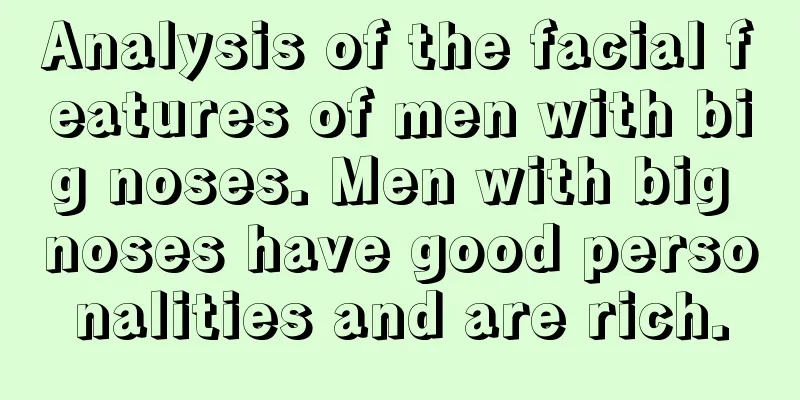 Analysis of the facial features of men with big noses. Men with big noses have good personalities and are rich.