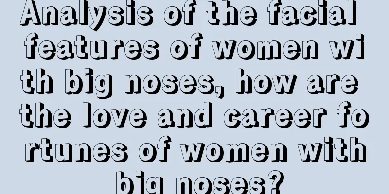 Analysis of the facial features of women with big noses, how are the love and career fortunes of women with big noses?